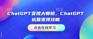 ChatGPT变现大师班,ChatGPT运营变现攻略-第一资源库