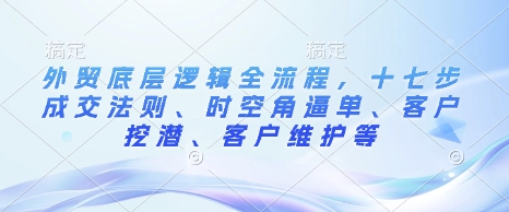 外贸底层逻辑全流程,十七步成交法则、时空角逼单、客户挖潜、客户维护等-第一资源库