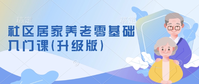 社区居家养老零基础入门课(升级版)了解新手做养老的可行模式,掌握养老项目的筹备方法-第一资源库