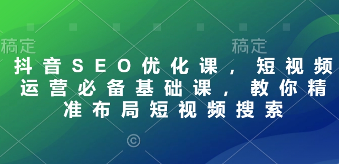 抖音SEO优化课,短视频运营必备基础课,教你精准布局短视频搜索-第一资源库