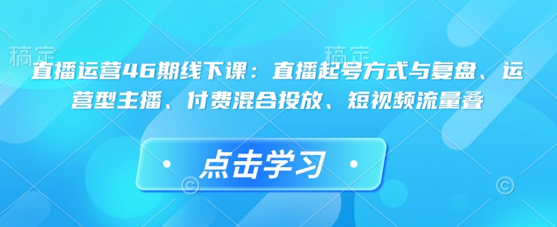 直播运营46期线下课:直播起号方式与复盘、运营型主播、付费混合投放、短视频流量叠-第一资源库