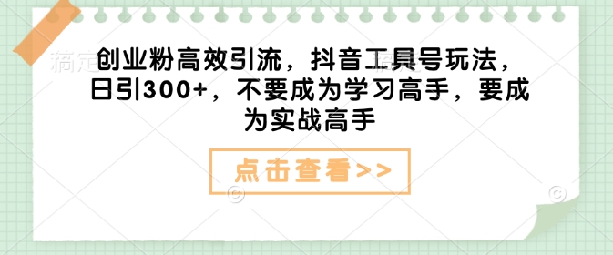 创业粉高效引流,抖音工具号玩法,日引300+,不要成为学习高手,要成为实战高手-第一资源库