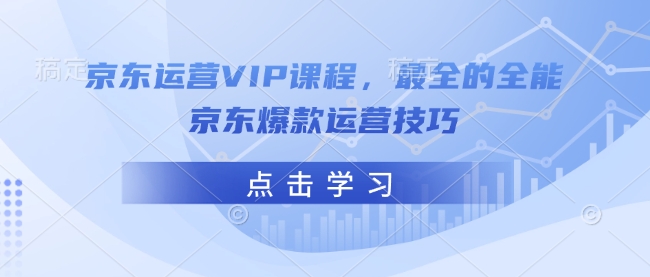 京东运营VIP课程,最全的全能京东爆款运营技巧-第一资源库