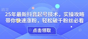 25年最新抖音起号技术,实操攻略带你快速涨粉,轻松破千粉丝必看-第一资源库
