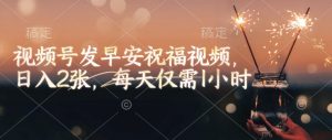视频号发早安祝福视频，日入2张，每天仅需1小时-第一资源库