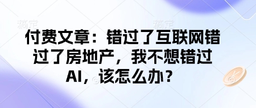 付费文章：错过了互联网错过了房地产，我不想错过AI，该怎么办？-第一资源库