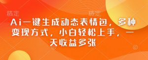 Ai一键生成动态表情包,多种变现方式,小白轻松上手,一天收益多张-第一资源库