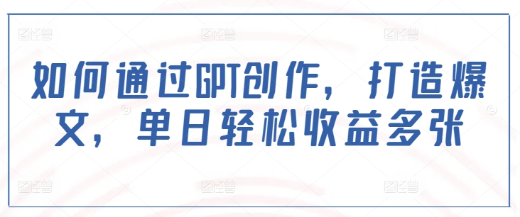 如何通过GPT创作，打造爆文，单日轻松收益多张-第一资源库