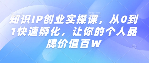 知识IP创业实操课,从0到1快速孵化,让你的个人品牌价值百W-第一资源库