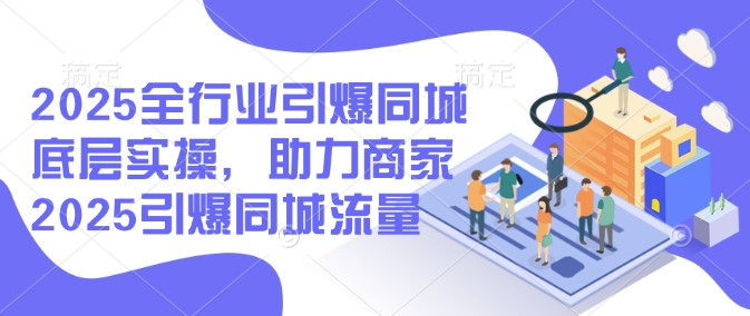 2025全行业引爆同城底层实操，助力商家2025引爆同城流量-第一资源库