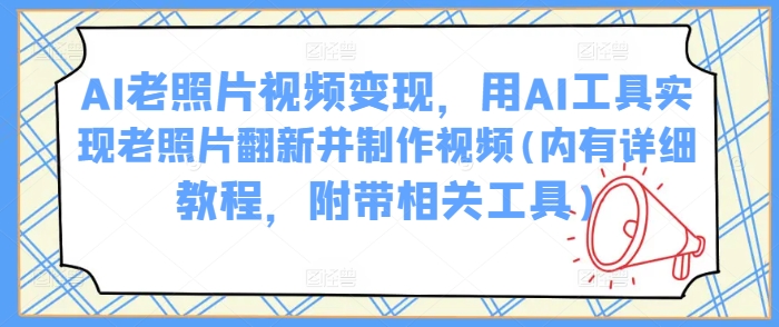 AI老照片视频变现，用AI工具实现老照片翻新并制作视频(内有详细教程，附带相关工具)-第一资源库