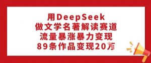 用DeepSeek做文学名著解读赛道,流量暴涨暴力变现,89条作品变现20W-第一资源库