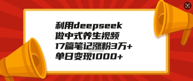 利用deepseek做中式养生视频,17篇笔记涨粉3万+,单日变现1k-第一资源库