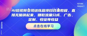 AI短视频变现训练营项目合集教程,直接无脑搞起来,赚取流量分成、广告、定制、收徒等收益(0302更新)-第一资源库