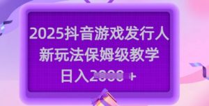 2025抖音游戏发行人新玩法，保姆级教学，日入多张-第一资源库