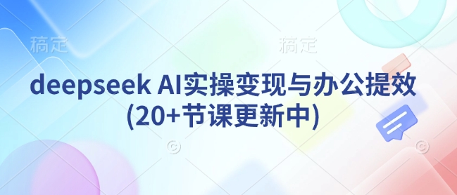 deepseek AI实操变现与办公提效(20+节课更新中)-第一资源库