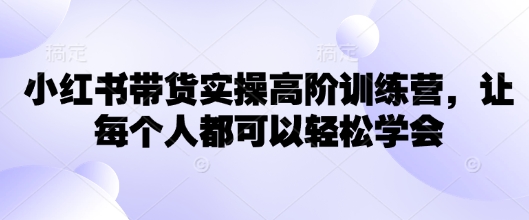 小红书带货实操高阶训练营,让每个人都可以轻松学会-第一资源库