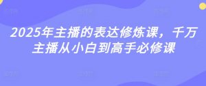 2025年主播的表达修炼课,千万主播从小白到高手必修课-第一资源库