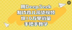 用DeepSeek制作育儿带货视频,爆10W单销量,手把手教学-第一资源库