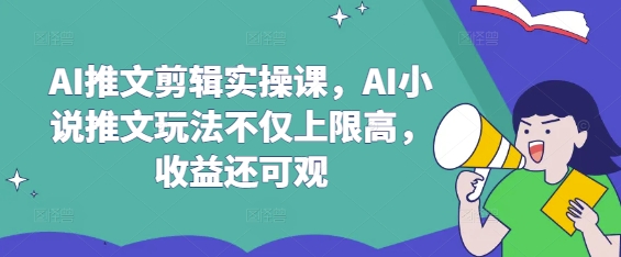 AI推文剪辑实操课，AI小说推文玩法不仅上限高，收益还可观-第一资源库