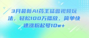 3月最新AI药王猛兽视频玩法，轻松100W播放，简单快速涨粉起号10w+-第一资源库