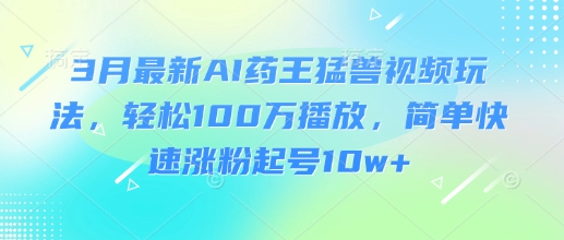 3月最新AI药王猛兽视频玩法，轻松100W播放，简单快速涨粉起号10w+-第一资源库