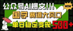 公众号AI爆文，国学赛道大风口，小白轻松上手，单日稳定变现5张-第一资源库