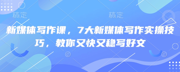 新媒体写作课，7大新媒体写作实操技巧，教你又快又稳写好文-第一资源库