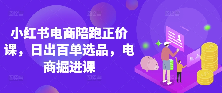 小红书电商陪跑正价课,小红书官方认证电商讲师教学,日出百单选品,电商掘进课-第一资源库