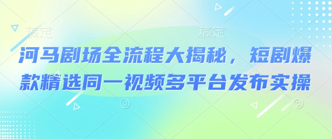 河马剧场全流程大揭秘,短剧爆款精选同一视频多平台发布实操-第一资源库