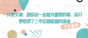 付费文章:跟你说一些极为重要的事,你只要悟透了 三年后 就能富的流油-第一资源库