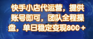 快手小店代运营,提供账号即可,团队全程操盘,单日稳定变现8张【揭秘】-第一资源库