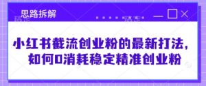 小红书截流创业粉的最新打法，如何0消耗稳定精准创业粉【思路拆解】-第一资源库