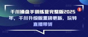 千川操盘手训练营完整版2025年，千川升级版重磅更新，玩转直播带货-第一资源库