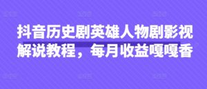 抖音历史剧英雄人物剧影视解说教程，每月收益嘎嘎香-第一资源库