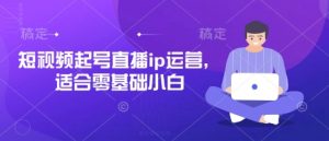 短视频起号直播ip运营,适合零基础小白-第一资源库