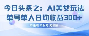 今日头条之AI美女玩法单号单人日均收益3张+，不违规 不封号 无限制-第一资源库