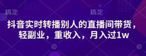 抖音实时转播别人的直播间带货，轻副业，重收入，月入过1w-第一资源库