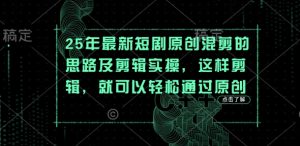 25年最新短剧原创混剪的思路及剪辑实操，这样剪辑，就可以轻松通过原创-第一资源库
