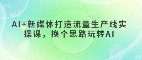 AI+新媒体打造流量生产线实操课,换个思路玩转AI-第一资源库