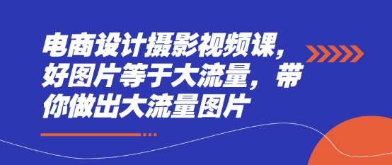 电商设计摄影视频课,好图片等于大流量,带你做出大流量图片-第一资源库