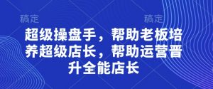 超级操盘手，​帮助老板培养超级店长，帮助运营晋升全能店长-第一资源库