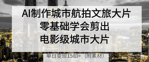 AI制作城市航拍文旅大片,零基础学会剪出电影级城市大片,单日变现多张-第一资源库