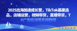 2025出海加速成长营，TikTok基建选品，店铺运营，视频带货，直播带货，TK广告投流等系统教程-第一资源库
