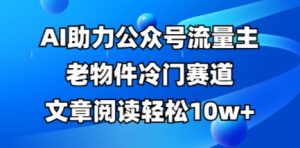 公众号流量主老物件冷门赛道,AI助力,文章阅读轻松10w+,全流程详细教程-第一资源库