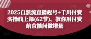 2025自然流直播起号+千川付费实操线上课(62节),教你用付费给直播间做增量-第一资源库