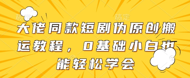 大佬同款短剧伪原创搬运方法,0基础小白也能轻松学会-第一资源库
