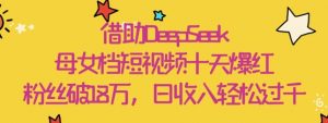 借助DeepSeek，母女档短视频十天爆红，粉丝破18W，日收入轻松几张-第一资源库