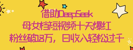 借助DeepSeek，母女档短视频十天爆红，粉丝破18W，日收入轻松几张-第一资源库