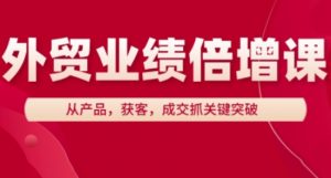 外贸业绩倍增课,从产品,获客,成交抓关键突破-第一资源库